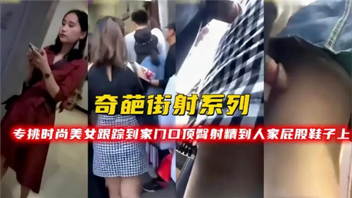 街头痴汉尾随时尚女神，爆射精液灌满美臀鞋
