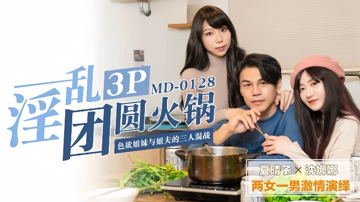MD0128 夏晴子沈娜娜 团圆火锅变淫乱盛宴 双飞爆操内射